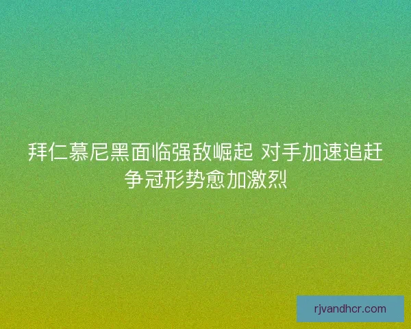 拜仁慕尼黑面临强敌崛起 对手加速追赶争冠形势愈加激烈