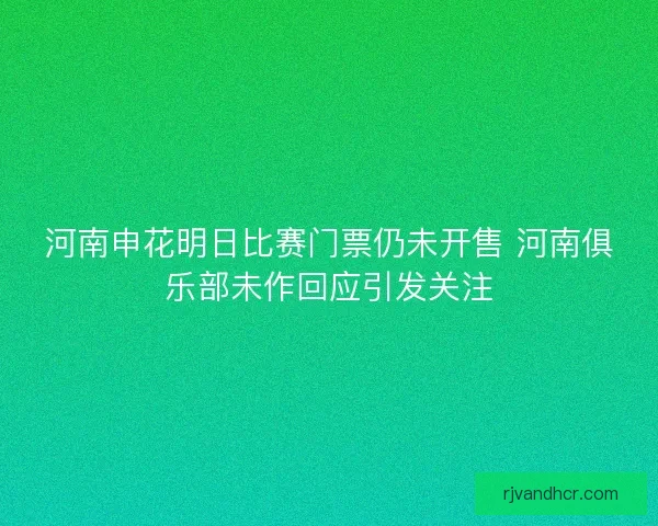 河南申花明日比赛门票仍未开售 河南俱乐部未作回应引发关注